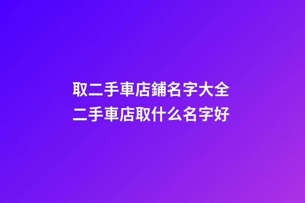 取二手車店鋪名字大全 二手車店取什么名字好-第1張-店鋪起名-玄機派